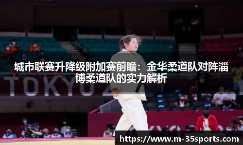 城市联赛升降级附加赛前瞻：金华柔道队对阵淄博柔道队的实力解析