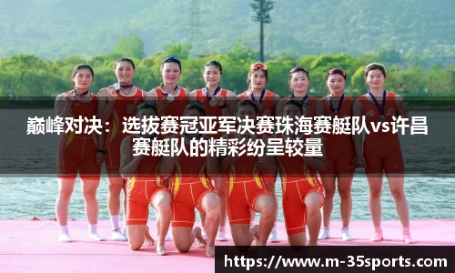 巅峰对决：选拔赛冠亚军决赛珠海赛艇队vs许昌赛艇队的精彩纷呈较量