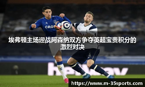 埃弗顿主场迎战阿森纳双方争夺英超宝贵积分的激烈对决